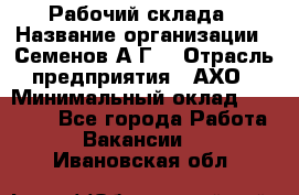 Рабочий склада › Название организации ­ Семенов А.Г. › Отрасль предприятия ­ АХО › Минимальный оклад ­ 18 000 - Все города Работа » Вакансии   . Ивановская обл.